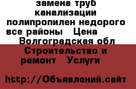 замена труб,канализации,полипропилен,недорого,все районы › Цена ­ 3 000 - Волгоградская обл. Строительство и ремонт » Услуги   